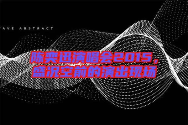 陳奕迅演唱會2015，盛況空前的演出現(xiàn)場