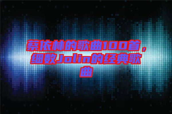 蔡依林的歌曲100首，細(xì)數(shù)Jolin的經(jīng)典歌曲