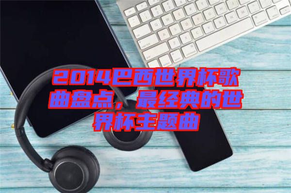2014巴西世界杯歌曲盤點(diǎn)，最經(jīng)典的世界杯主題曲