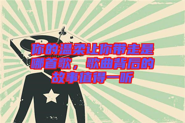 你的溫柔讓你帶走是哪首歌，歌曲背后的故事值得一聽