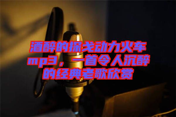 酒醉的探戈動力火車mp3，一首令人沉醉的經典老歌欣賞