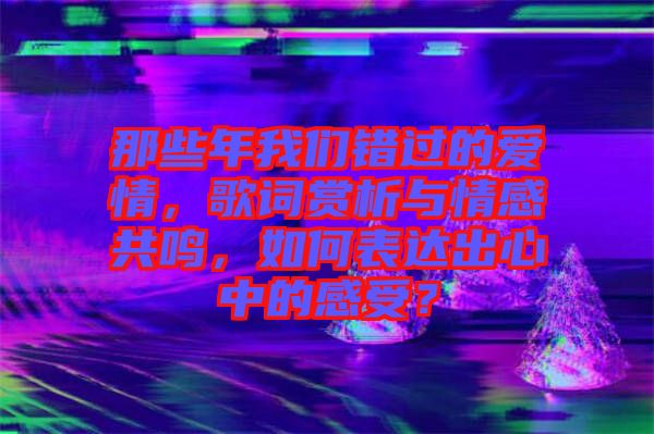 那些年我們錯(cuò)過的愛情，歌詞賞析與情感共鳴，如何表達(dá)出心中的感受？