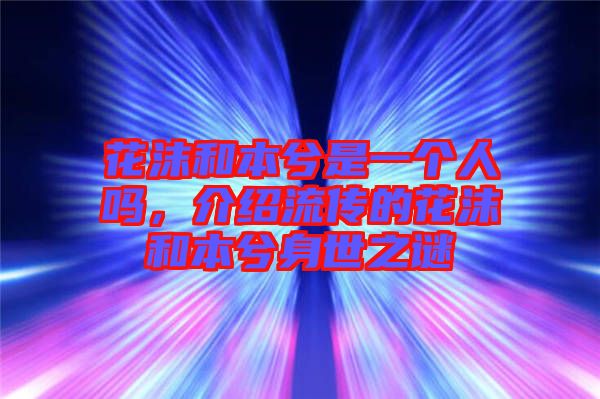 花沫和本兮是一個人嗎，介紹流傳的花沫和本兮身世之謎