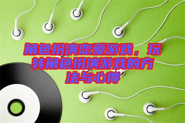角色扮演戀愛(ài)游戲，玩轉(zhuǎn)角色扮演游戲的方法與心得