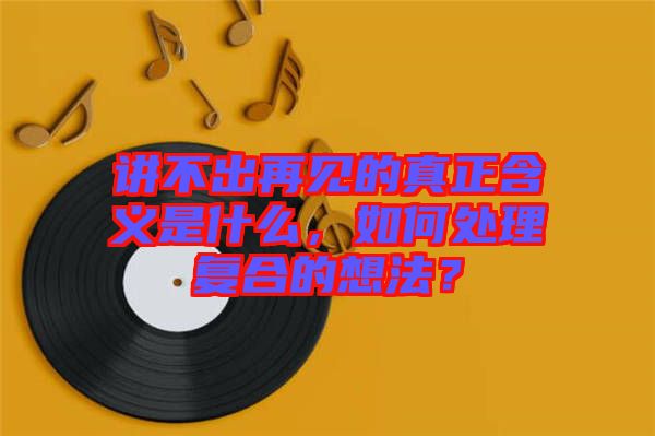 講不出再見的真正含義是什么，如何處理復(fù)合的想法？
