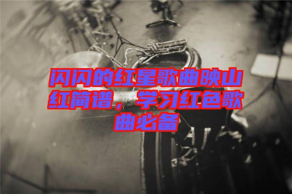閃閃的紅星歌曲映山紅簡譜，學(xué)習(xí)紅色歌曲必備