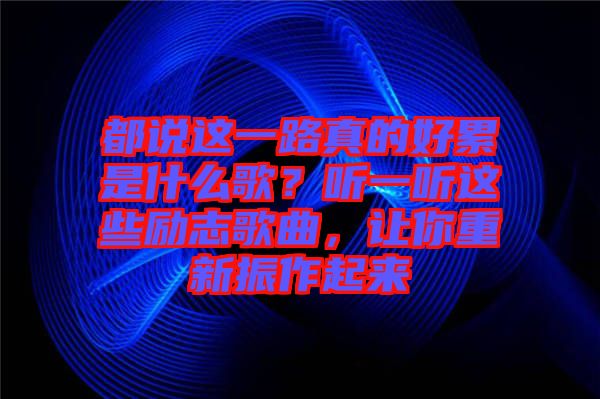 都說(shuō)這一路真的好累是什么歌？聽(tīng)一聽(tīng)這些勵(lì)志歌曲，讓你重新振作起來(lái)
