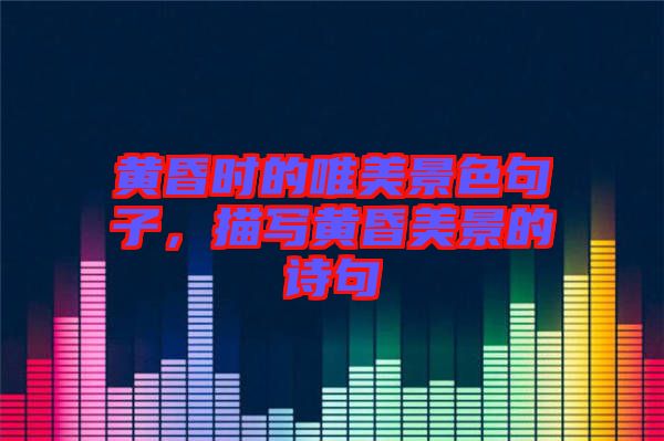 黃昏時的唯美景色句子，描寫黃昏美景的詩句
