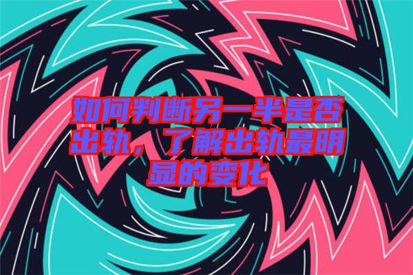 如何判斷另一半是否出軌，了解出軌最明顯的變化