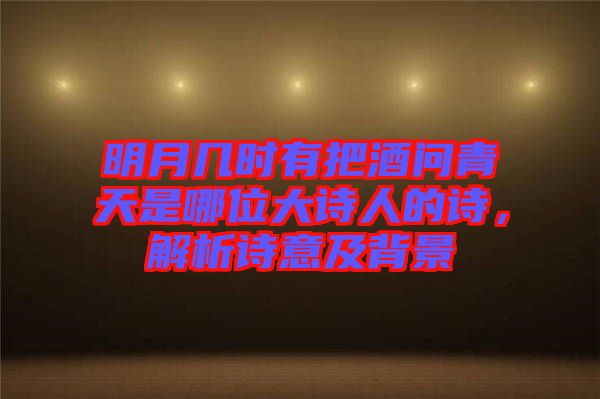 明月幾時(shí)有把酒問青天是哪位大詩(shī)人的詩(shī)，解析詩(shī)意及背景