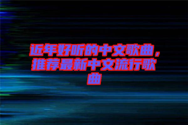 近年好聽的中文歌曲，推薦最新中文流行歌曲