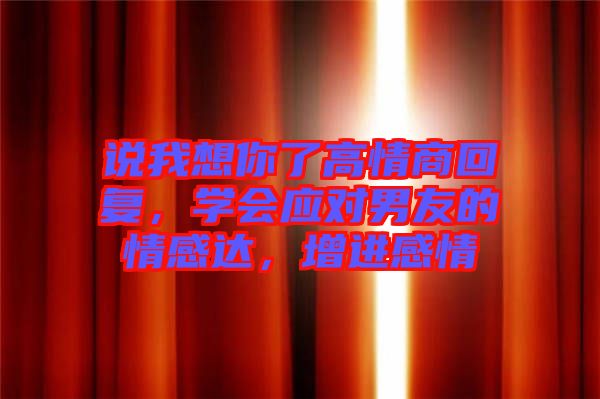 說我想你了高情商回復(fù)，學(xué)會(huì)應(yīng)對(duì)男友的情感達(dá)，增進(jìn)感情
