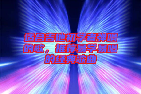 適合吉他初學(xué)者彈唱的歌，推薦易學(xué)易唱的經(jīng)典歌曲