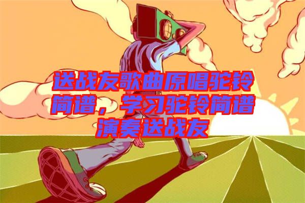 送戰(zhàn)友歌曲原唱駝鈴簡(jiǎn)譜，學(xué)習(xí)駝鈴簡(jiǎn)譜演奏送戰(zhàn)友