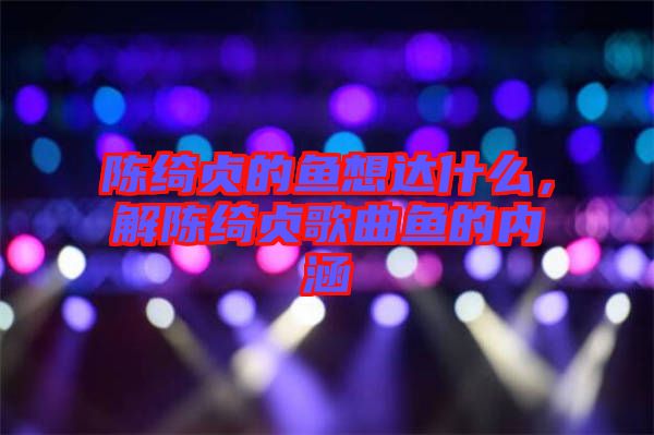 陳綺貞的魚(yú)想達(dá)什么，解陳綺貞歌曲魚(yú)的內(nèi)涵