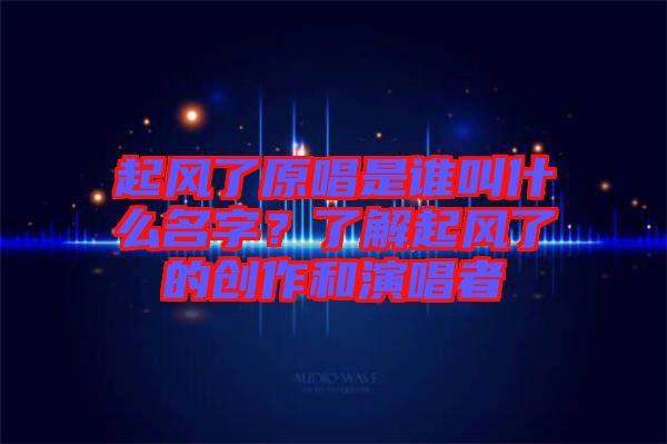 起風(fēng)了原唱是誰(shuí)叫什么名字？了解起風(fēng)了的創(chuàng)作和演唱者