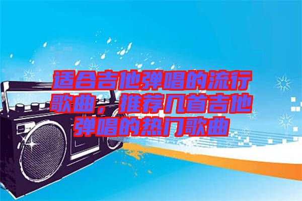 適合吉他彈唱的流行歌曲，推薦幾首吉他彈唱的熱門歌曲