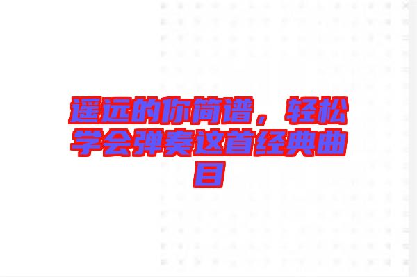 遙遠(yuǎn)的你簡譜，輕松學(xué)會(huì)彈奏這首經(jīng)典曲目