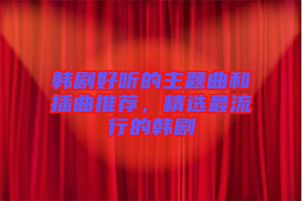 韓劇好聽的主題曲和插曲推薦，精選最流行的韓劇