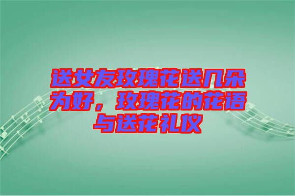 送女友玫瑰花送幾朵為好，玫瑰花的花語(yǔ)與送花禮儀