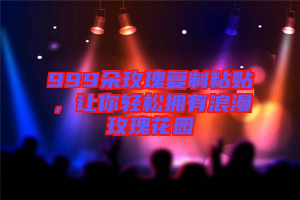 999朵玫瑰復制粘貼，讓你輕松擁有浪漫玫瑰花園