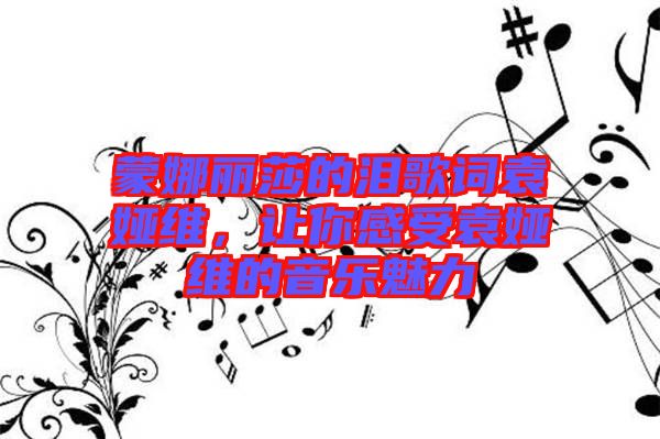蒙娜麗莎的淚歌詞袁婭維，讓你感受袁婭維的音樂魅力