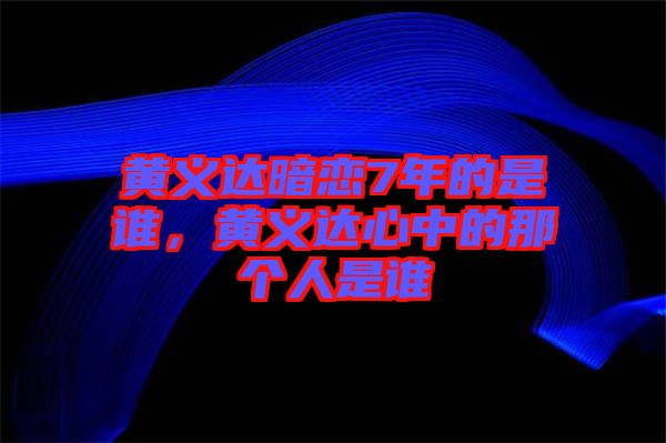 黃義達(dá)暗戀7年的是誰(shuí)，黃義達(dá)心中的那個(gè)人是誰(shuí)
