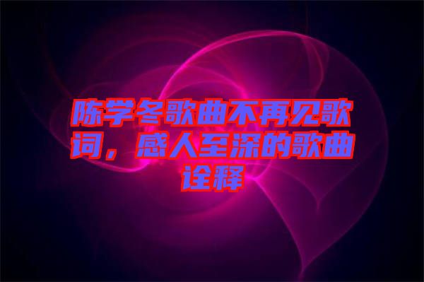 陳學(xué)冬歌曲不再見(jiàn)歌詞，感人至深的歌曲詮釋