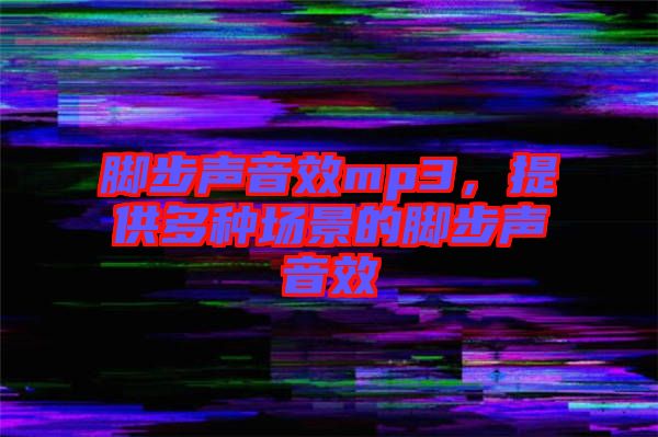 腳步聲音效mp3，提供多種場景的腳步聲音效