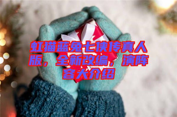 虹貓藍(lán)兔七俠傳真人版，全新改編，演陣容大介紹