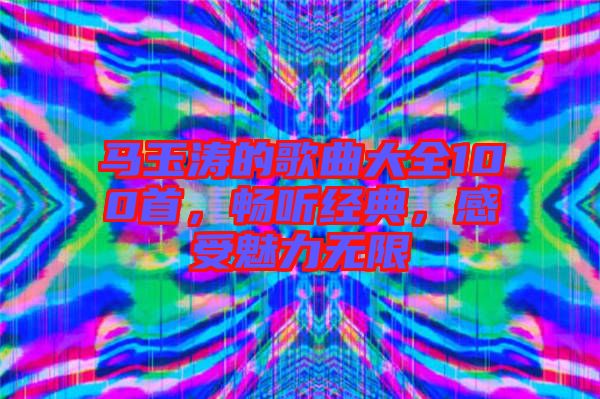 馬玉濤的歌曲大全100首，暢聽經(jīng)典，感受魅力無(wú)限