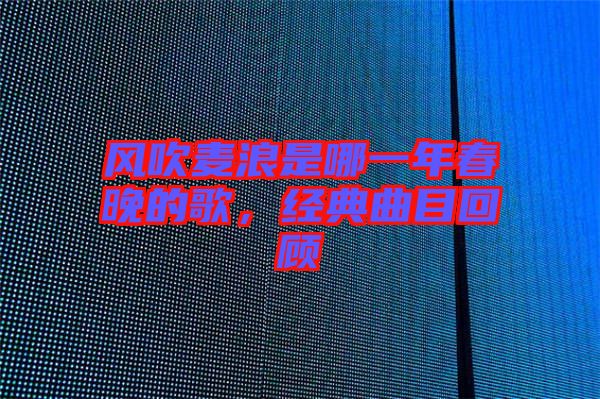 風(fēng)吹麥浪是哪一年春晚的歌，經(jīng)典曲目回顧