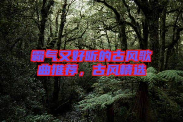 霸氣又好聽的古風(fēng)歌曲推薦，古風(fēng)精選