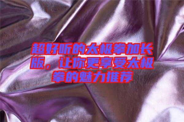超好聽(tīng)的太極拳加長(zhǎng)版，讓你更享受太極拳的魅力推薦
