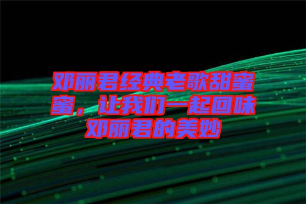 鄧麗君經(jīng)典老歌甜蜜蜜，讓我們一起回味鄧麗君的美妙