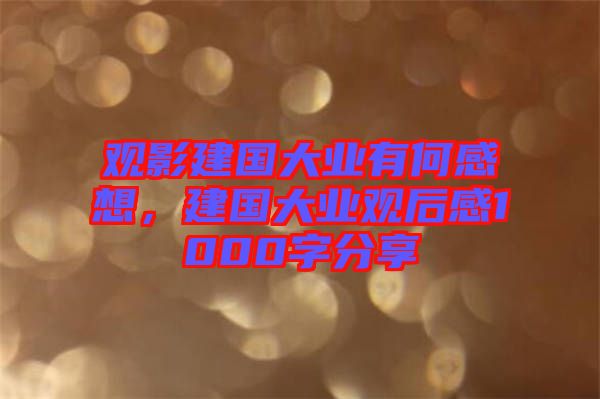 觀影建國大業(yè)有何感想，建國大業(yè)觀后感1000字分享