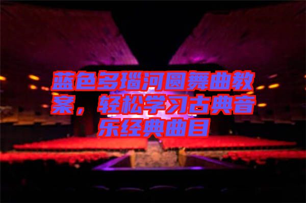 藍色多瑙河圓舞曲教案，輕松學習古典音樂經典曲目