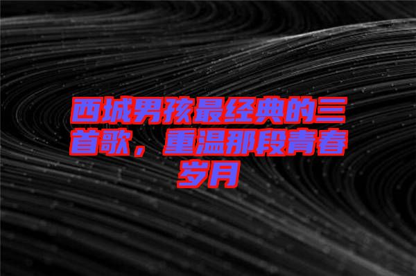 西城男孩最經(jīng)典的三首歌，重溫那段青春歲月