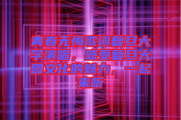 青春無悔歌詞復旦大學演唱，感受復旦大園文化的魅力，一起來聽