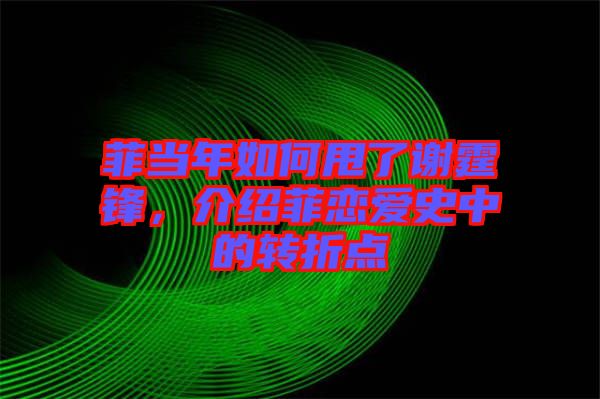 菲當(dāng)年如何甩了謝霆鋒，介紹菲戀愛史中的轉(zhuǎn)折點(diǎn)
