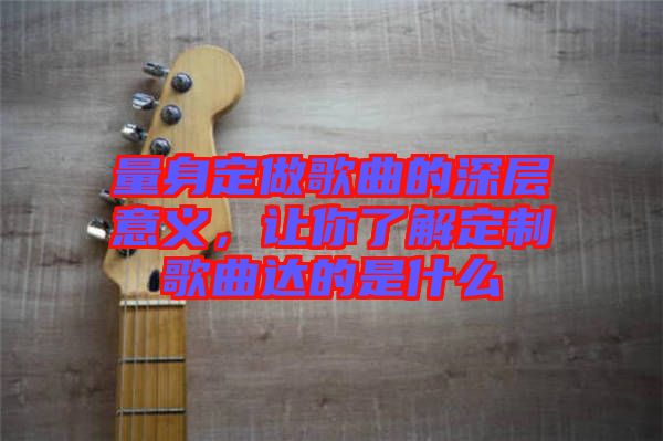 量身定做歌曲的深層意義，讓你了解定制歌曲達的是什么