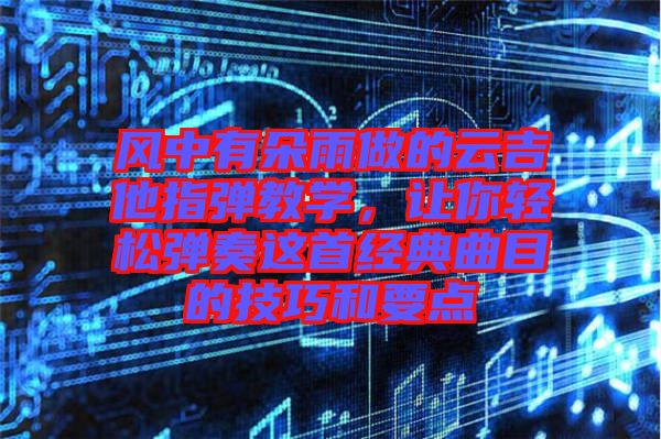 風中有朵雨做的云吉他指彈教學，讓你輕松彈奏這首經(jīng)典曲目的技巧和要點