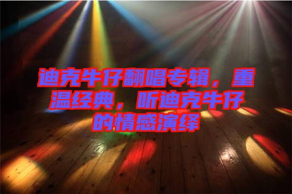 迪克牛仔翻唱專輯，重溫經(jīng)典，聽(tīng)迪克牛仔的情感演繹