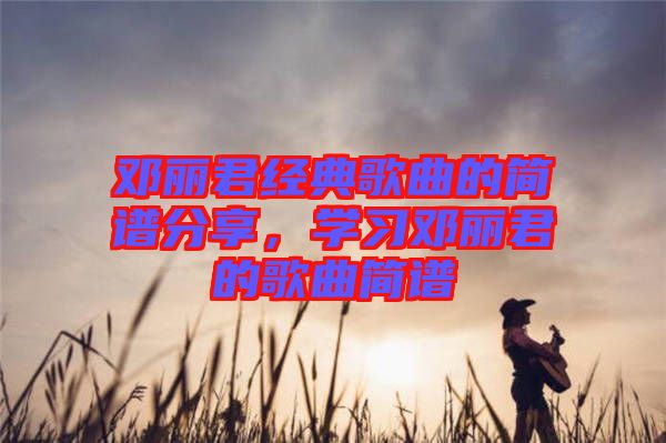 鄧麗君經(jīng)典歌曲的簡譜分享，學(xué)習(xí)鄧麗君的歌曲簡譜