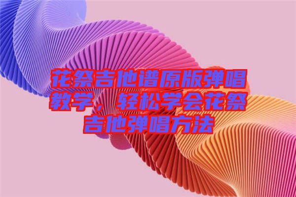 花祭吉他譜原版彈唱教學(xué)，輕松學(xué)會(huì)花祭吉他彈唱方法