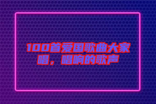 100首愛國歌曲大家唱，唱響的歌聲