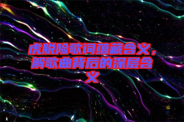 虎脫險歌詞蘊藏含義，解歌曲背后的深層含義