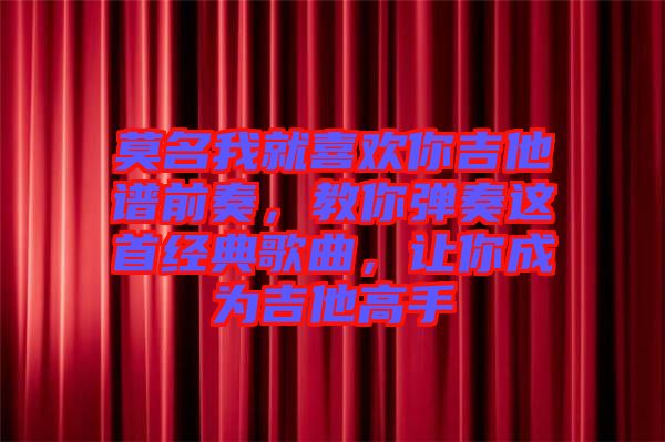 莫名我就喜歡你吉他譜前奏，教你彈奏這首經(jīng)典歌曲，讓你成為吉他高手