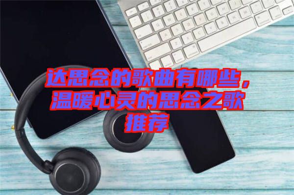 達思念的歌曲有哪些，溫暖心靈的思念之歌推薦