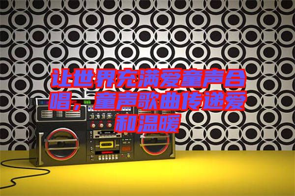 讓世界充滿愛(ài)童聲合唱，童聲歌曲傳遞愛(ài)和溫暖